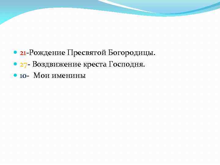  21 -Рождение Пресвятой Богородицы. 27 - Воздвижение креста Господня. 10 - Мои именины