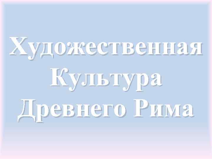 Художественная Культура Древнего Рима 