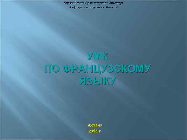 Евразийский Гуманитарный Институт Кафедра Иностранных Языков УМК ПО ФРАНЦУЗСКОМУ ЯЗЫКУ Астана 2016 г. 