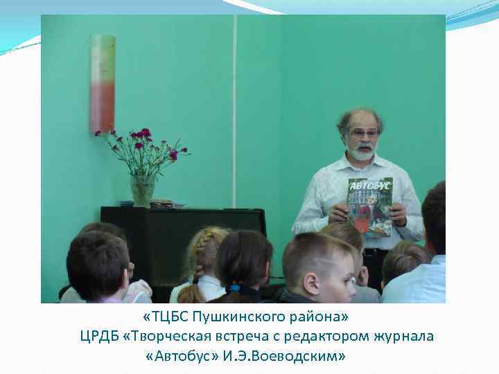  «ТЦБС Пушкинского района» ЦРДБ «Творческая встреча с редактором журнала «Автобус» И. Э. Воеводским»