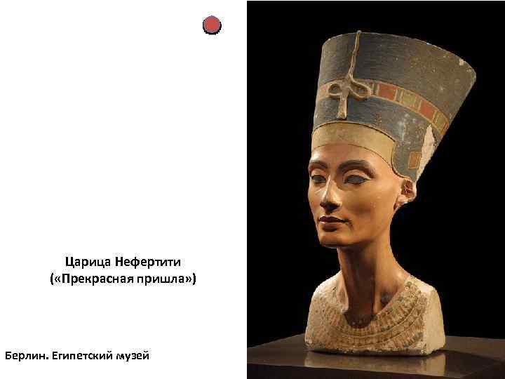 Царица Нефертити ( «Прекрасная пришла» ) Берлин. Египетский музей 