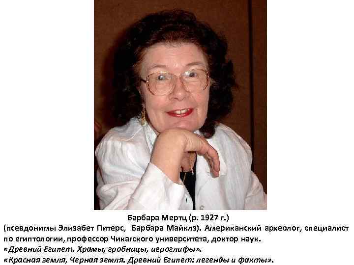 Барбара Мертц (р. 1927 г. ) (псевдонимы Элизабет Питерс, Барбара Майклз). Американский археолог, специалист