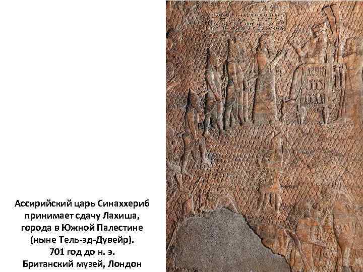 Ассирийский царь Синаххериб принимает сдачу Лахиша, города в Южной Палестине (ныне Тель-эд-Дувейр). 701 год