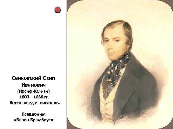 Сенковский Осип Иванович (Иосиф-Юлиан) 1800— 1858 гг. Востоковед и писатель. Псевдоним «Барон Брамбеус» 
