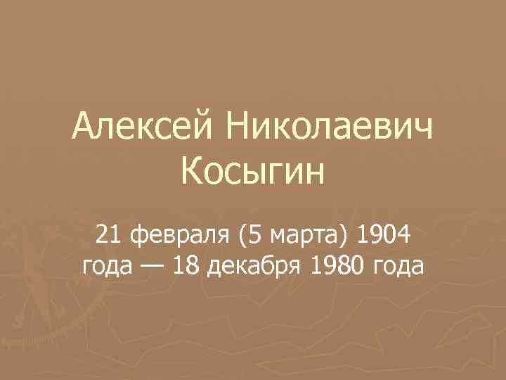 Алексей Николаевич Косыгин 21 февраля (5 марта) 1904 года — 18 декабря 1980 года