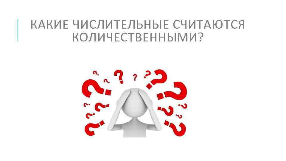 КАКИЕ ЧИСЛИТЕЛЬНЫЕ СЧИТАЮТСЯ КОЛИЧЕСТВЕННЫМИ? 