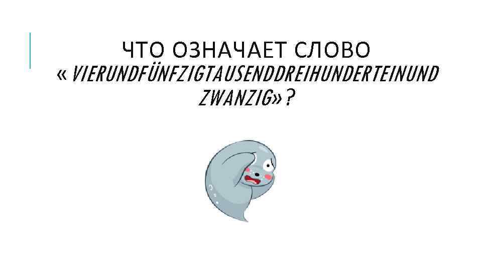 ЧТО ОЗНАЧАЕТ СЛОВО «VIERUNDFÜNFZIGTAUSENDDREIHUNDERTEINUND ZWANZIG» ? 