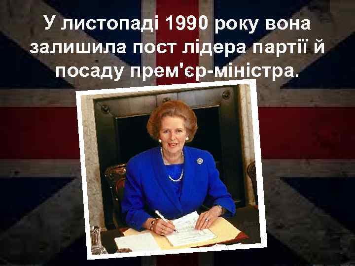 У листопаді 1990 року вона залишила пост лідера партії й посаду прем'єр-міністра. 