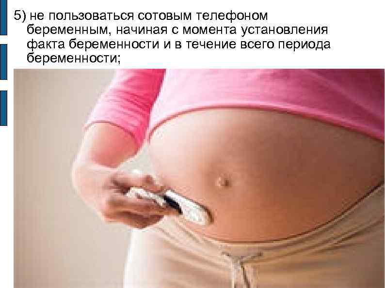 5) не пользоваться сотовым телефоном беременным, начиная с момента установления факта беременности и в