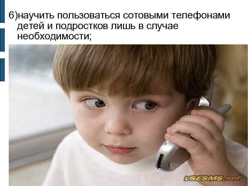 6)научить пользоваться сотовыми телефонами детей и подростков лишь в случае необходимости; 