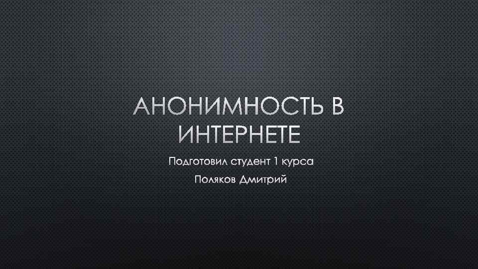 АНОНИМНОСТЬ В ИНТЕРНЕТЕ ПОДГОТОВИЛ СТУДЕНТ 1 КУРСА ПОЛЯКОВ ДМИТРИЙ 