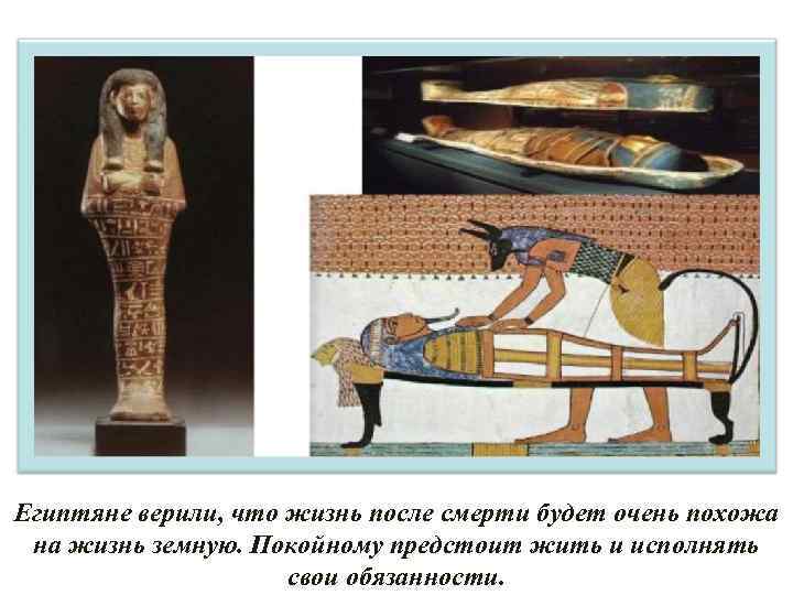 Египтяне верили, что жизнь после смерти будет очень похожа на жизнь земную. Покойному предстоит
