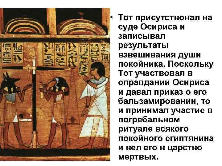  • Тот присутствовал на суде Осириса и записывал результаты взвешивания души покойника. Поскольку