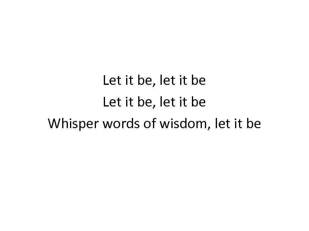 Let it be, let it be Whisper words of wisdom, let it be 