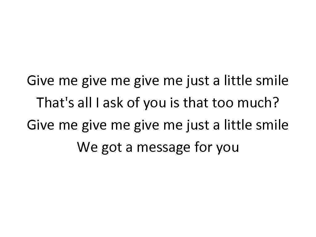 Give me give me just a little smile That's all I ask of you