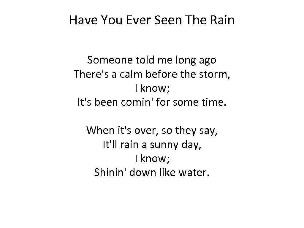 Have You Ever Seen The Rain Someone told me long ago There's a calm