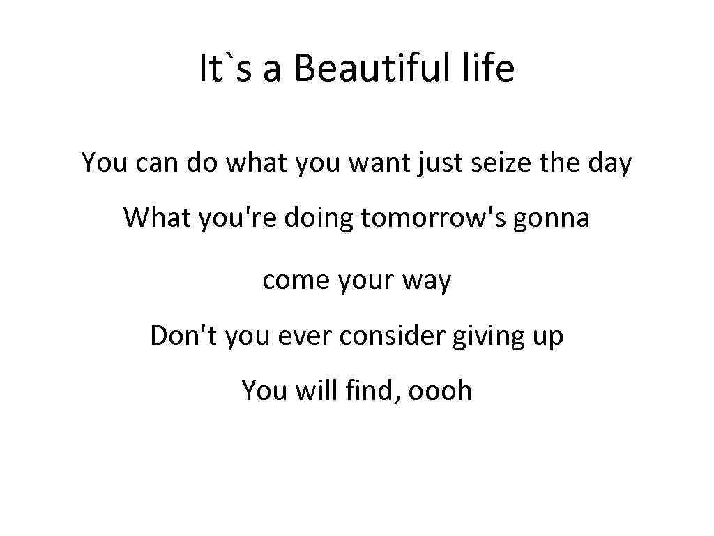 It`s a Beautiful life You can do what you want just seize the day