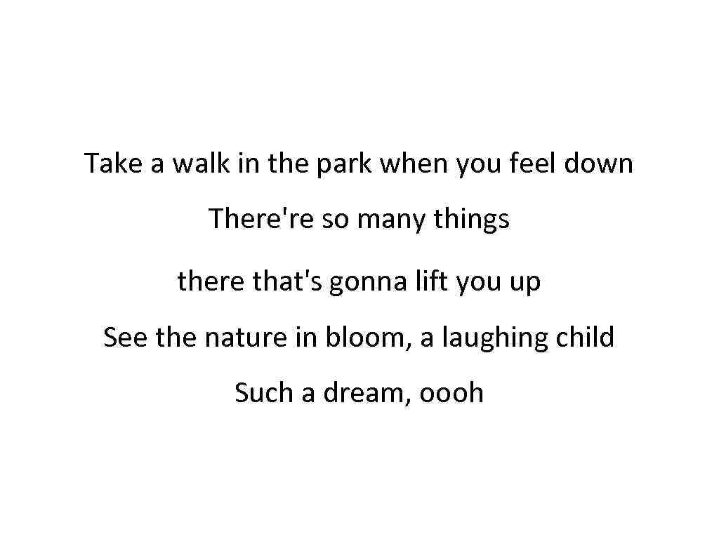 Take a walk in the park when you feel down There're so many things