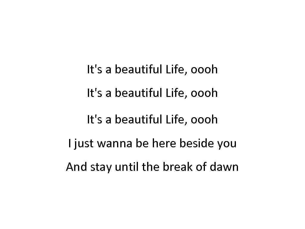 It's a beautiful Life, oooh I just wanna be here beside you And stay