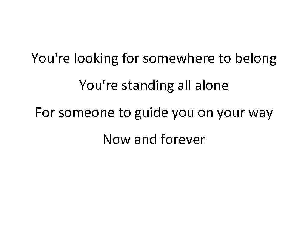 You're looking for somewhere to belong You're standing all alone For someone to guide