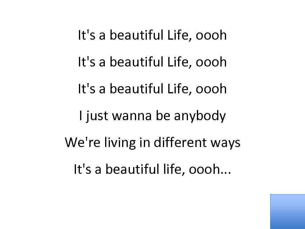 It's a beautiful Life, oooh I just wanna be anybody We're living in different