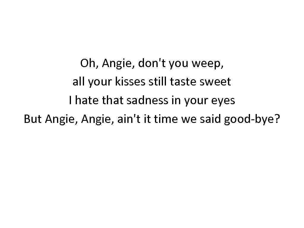 Oh, Angie, don't you weep, all your kisses still taste sweet I hate that