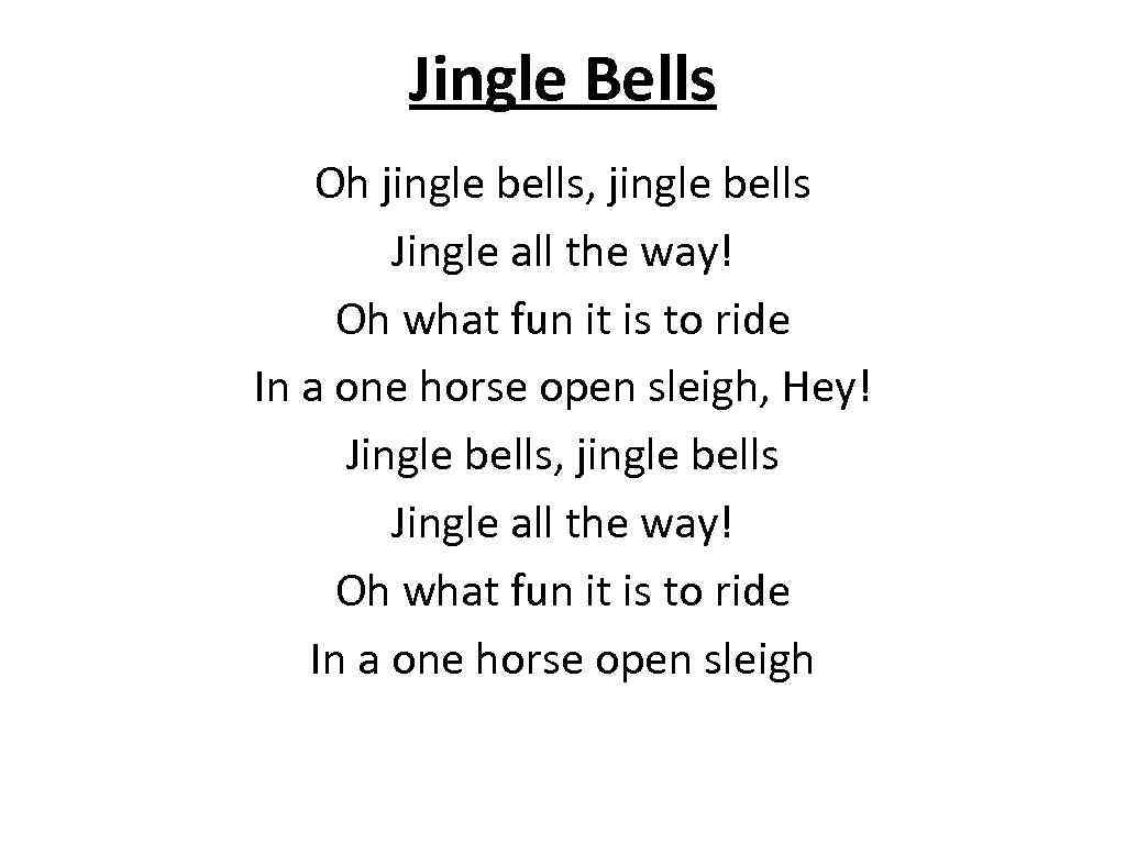 Jingle Bells Oh jingle bells, jingle bells Jingle all the way! Oh what fun