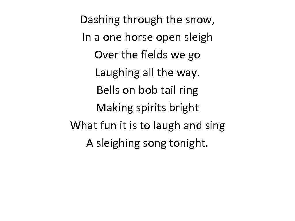 Dashing through the snow, In a one horse open sleigh Over the fields we