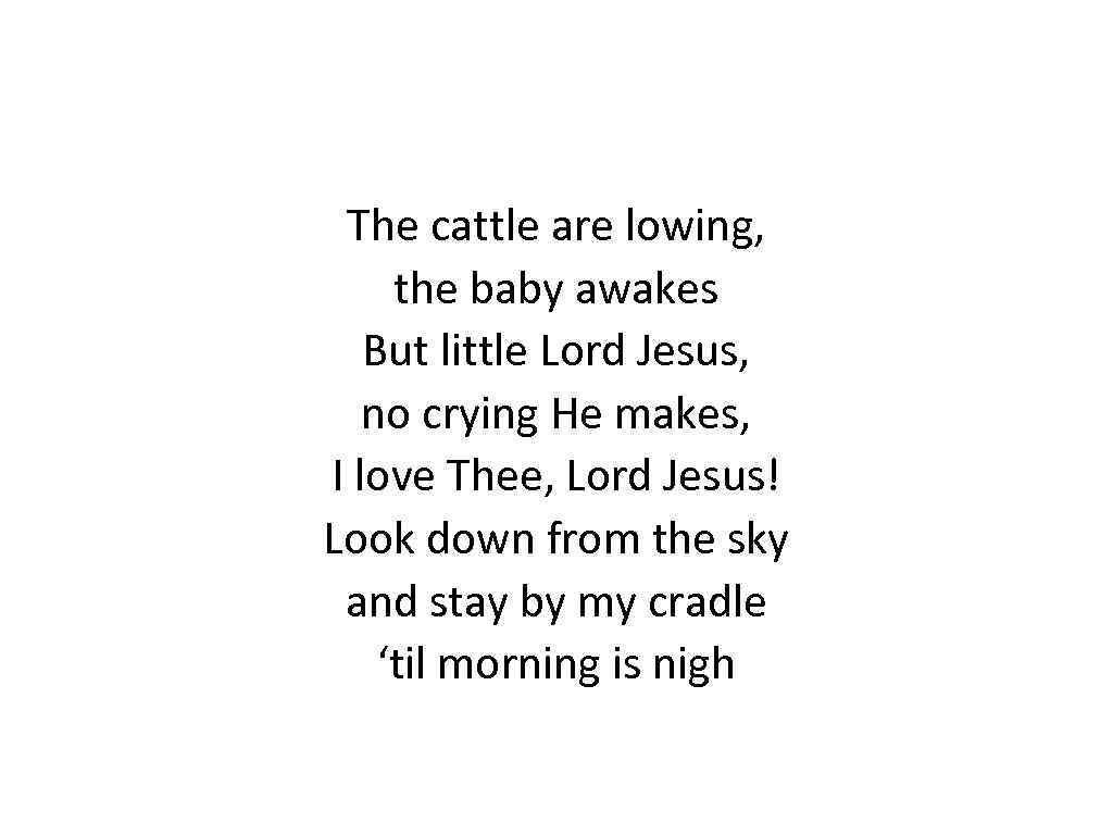 The cattle are lowing, the baby awakes But little Lord Jesus, no crying He