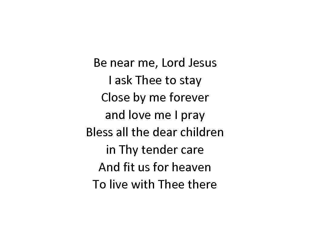 Be near me, Lord Jesus I ask Thee to stay Close by me forever