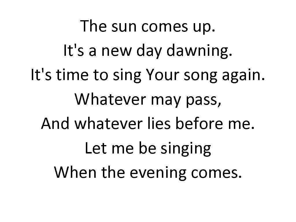 The sun comes up. It's a new day dawning. It's time to sing Your