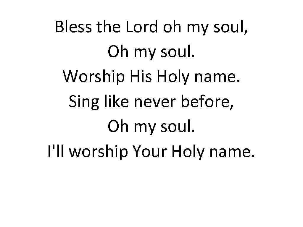 Bless the Lord oh my soul, Oh my soul. Worship His Holy name. Sing