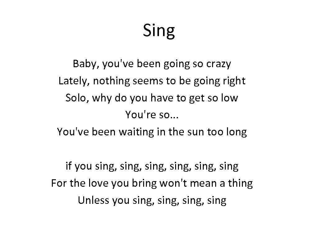 Sing Baby, you've been going so crazy Lately, nothing seems to be going right