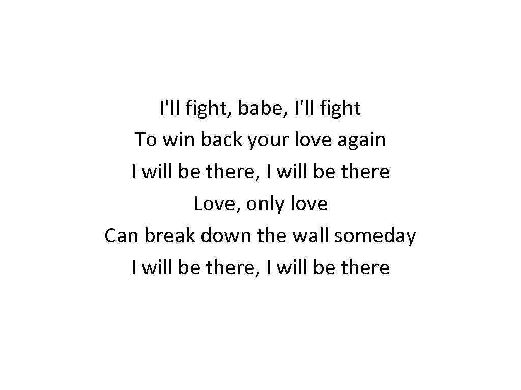 I'll fight, babe, I'll fight To win back your love again I will be