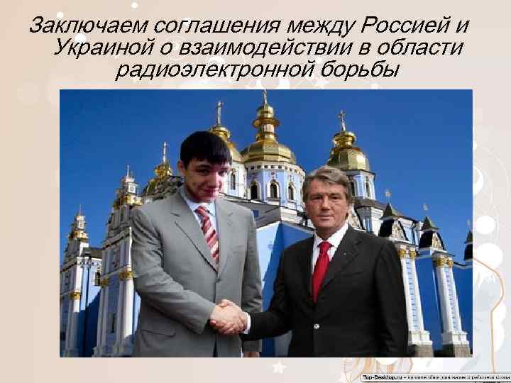 Заключаем соглашения между Россией и Украиной о взаимодействии в области радиоэлектронной борьбы 