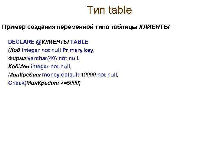Тип table Пример создания переменной типа таблицы КЛИЕНТЫ DECLARE @КЛИЕНТЫ TABLE (Код integer not