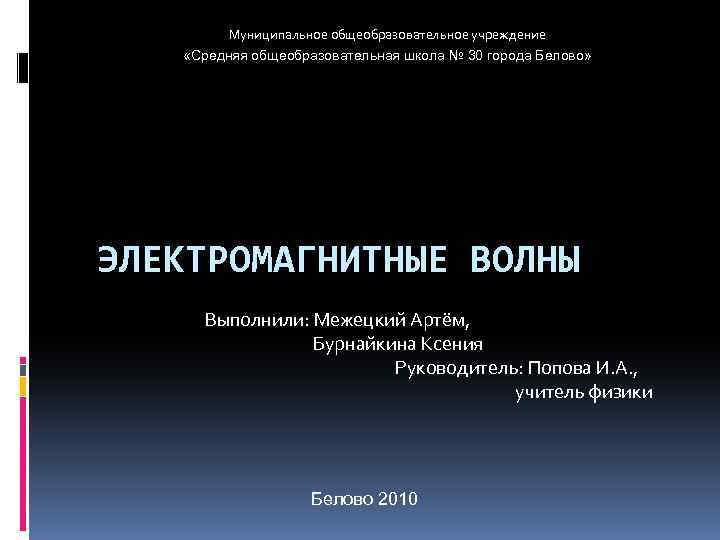 Муниципальное общеобразовательное учреждение «Средняя общеобразовательная школа № 30 города Белово» ЭЛЕКТРОМАГНИТНЫЕ ВОЛНЫ Выполнили: Межецкий