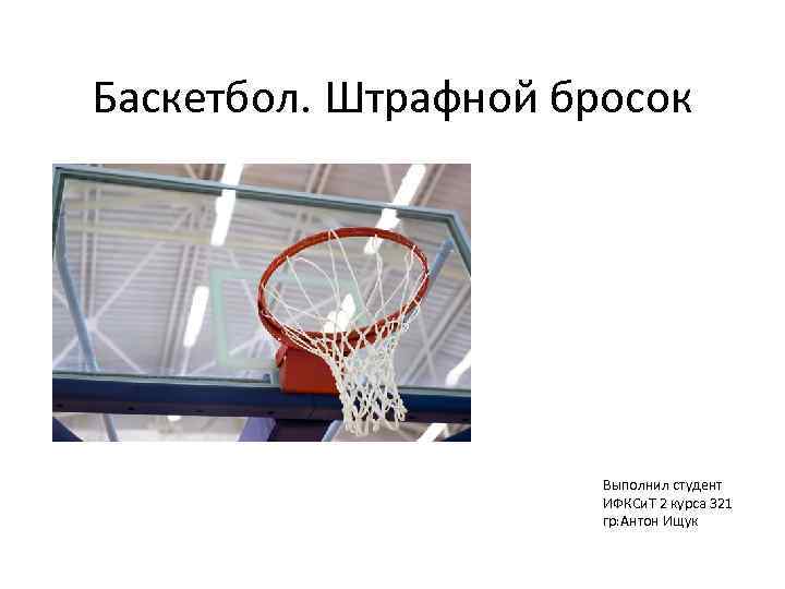 Баскетбол. Штрафной бросок Выполнил студент ИФКСи. Т 2 курса 321 гр: Антон Ищук 