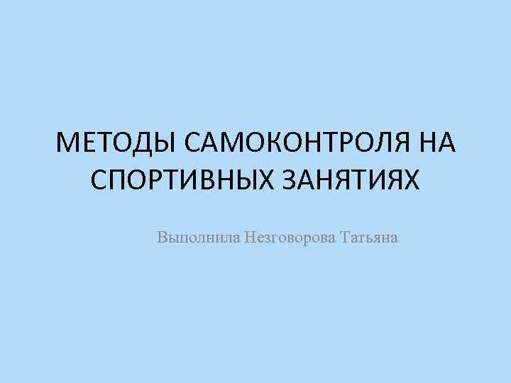 МЕТОДЫ САМОКОНТРОЛЯ НА СПОРТИВНЫХ ЗАНЯТИЯХ Выполнила Незговорова Татьяна 