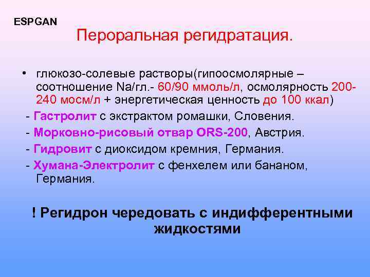 ESPGAN Пероральная регидратация. • глюкозо-солевые растворы(гипоосмолярные – соотношение Na/гл. - 60/90 ммоль/л, осмолярность 200240