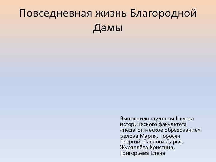 Повседневная жизнь Благородной Дамы Выполнили студенты II курса исторического факультета «педагогическое образование» Белова Мария,