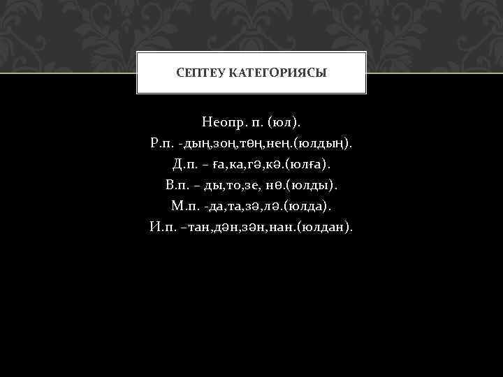 СЕПТЕУ КАТЕГОРИЯСЫ Неопр. п. (юл). Р. п. -дың, зоң, төң, нең. (юлдың). Д. п.