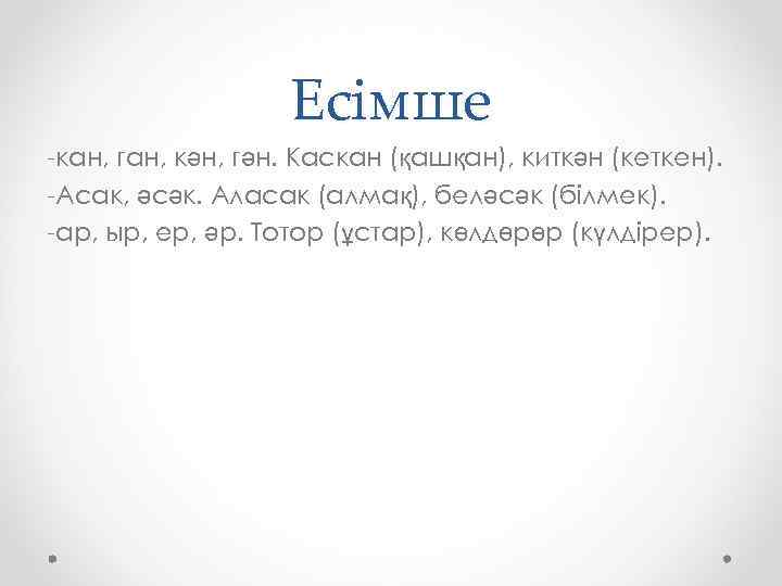Есімше -кан, ган, кән, гән. Каскан (қашқан), киткән (кеткен). -Асак, әсәк. Аласак (алмақ), беләсәк