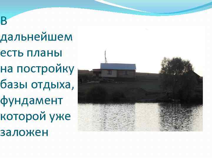 В дальнейшем есть планы на постройку базы отдыха, фундамент которой уже заложен 