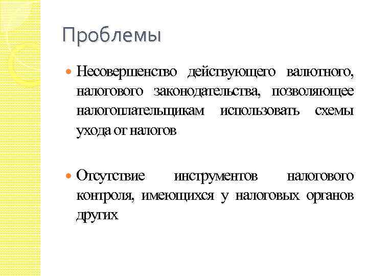 Проблемы Несовершенство действующего валютного, налогового законодательства, позволяющее налогоплательщикам использовать схемы ухода от налогов Отсутствие