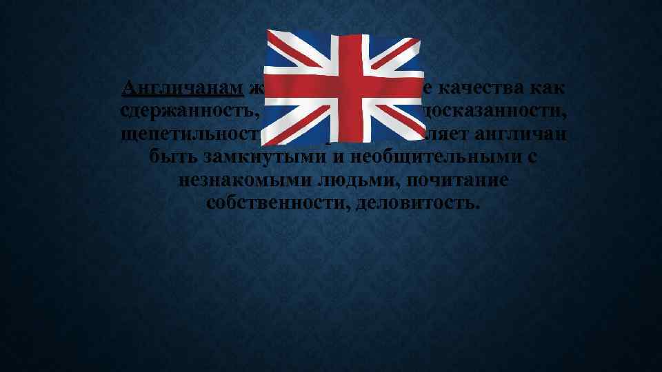 Англичанам же присущи, такие качества как сдержанность, склонность к недосказанности, щепетильность, которая заставляет англичан