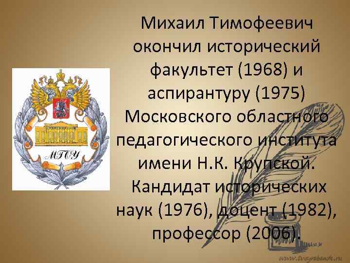 Михаил Тимофеевич окончил исторический факультет (1968) и аспирантуру (1975) Московского областного педагогического института имени