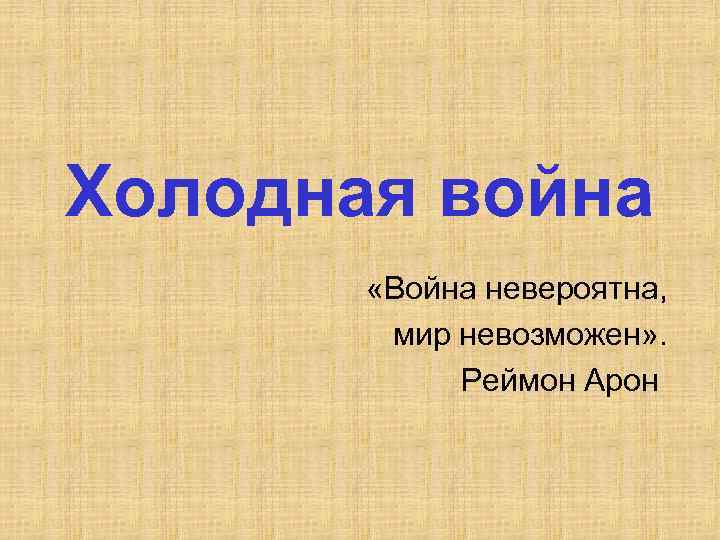 Холодная война «Война невероятна, мир невозможен» . Реймон Арон 