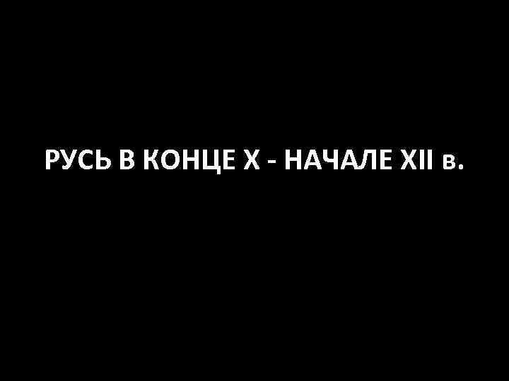 РУСЬ В КОНЦЕ X - НАЧАЛЕ XII в. 