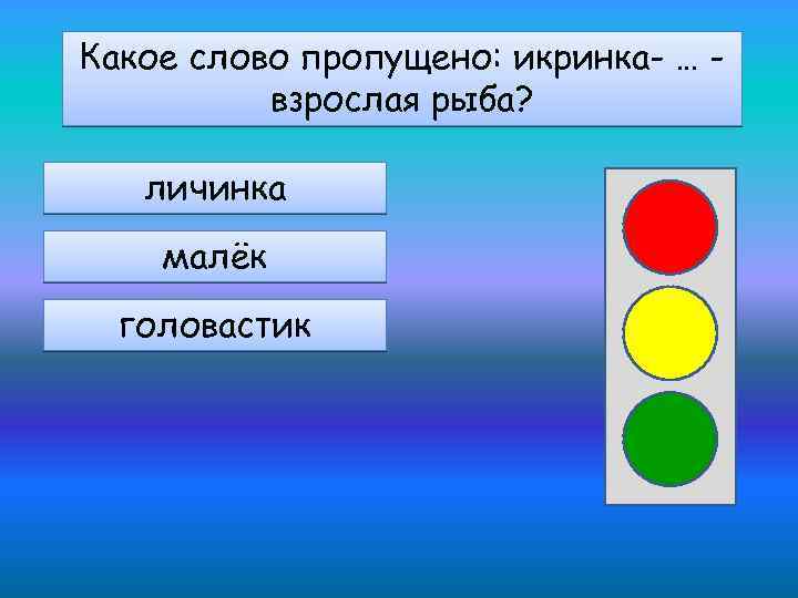 Какое слово пропущено: икринка- … взрослая рыба? личинка малёк головастик 